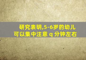 研究表明,5-6岁的幼儿可以集中注意 q 分钟左右